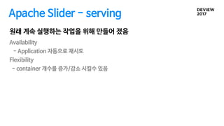 Apache Slider - serving
Availability
- Application 자동으로 재시도
Flexibility
- container 개수를 증가/감소 시킬수 있음
원래 계속 실행하는 작업을 위해 만들어 졌음
 