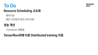 To Do
Resource Scheduling 고도화
예약기능
짧은 시간동안 많은 GPU사용
성능 개선
Container 재활용
Tensorflow외에 다른 Distributed training 지원
 