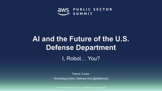 © 2018, Amazon Web Services, Inc. or its affiliates. All rights reserved.
Patrick Tucker
Technology Editor, Defense One @deftechpat
AI and the Future of the U.S.
Defense Department
I, Robot… You?
 