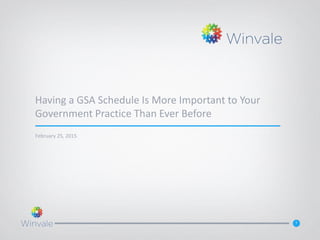 1
Having a GSA Schedule Is More Important to Your
Government Practice Than Ever Before
February 25, 2015
 