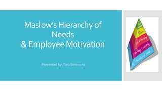 Maslow’s Hierarchy of
Needs
& Employee Motivation
Presented by:Tara Simmons
 
