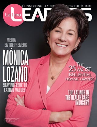 www.latinoleaders.com
December 2015 / January 2016
Vol. 16 No. 7
Display until 02/10/2016
THE
25 MOST
INFLUENTIAL
HISPANIC LAWYERS
MÓNICA
LOZANOSTAYING TRUE TO
LATINO VALUES
MEDIA
ENTREPRENEUR
TOPLATINOSIN
THEHEALTHCARE
INDUSTRY
 