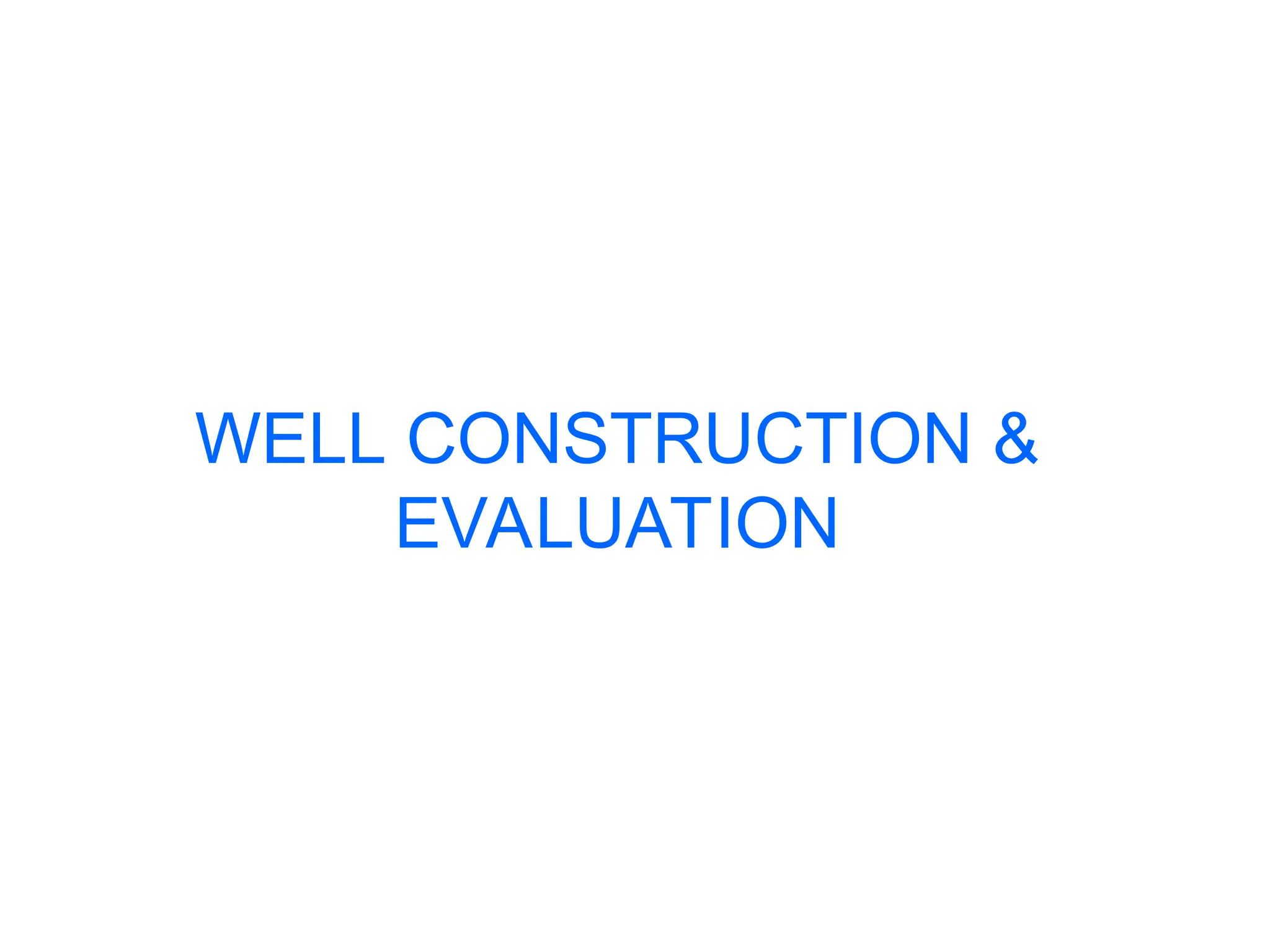 WELL CONSTRUCTION &
EVALUATION
 