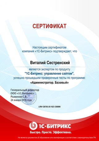 СЕРТИФИКАТ
Настоящим сертификатом
компания «1С-Битрикс» подтверждает, что
Виталий Сестренский
является экспертом по продукту
"1С-Битрикс: управление сайтом",
успешно прошедшим проверочные тесты по программе:
«Администратор. Базовый»
24 января 2016 года
LRN-126793-35-1021-356990
Не является документом об образовании или квалификации в соответствии с законодательством РФ.
 