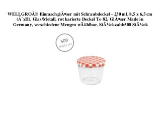 WELLGROÂ® EinmachglÃ¤ser mit Schraubdeckel - 230 ml, 8,5 x 6,5 cm
(Ã˜xH), Glas/Metall, rot karierte Deckel To 82, GlÃ¤ser Made in
Germany, verschiedene Mengen wÃ¤hlbar, StÃ¼ckzahl:500 StÃ¼ck
 