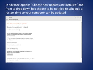 In advance options “Choose how updates are installed” and
from to drop down box choose to be notified to schedule a
restart time so your computer can be updated
 