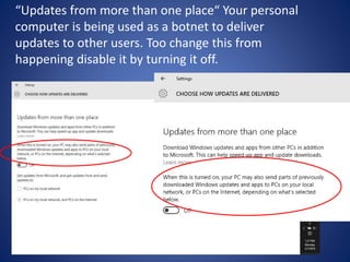 “Updates from more than one place“ Your personal
computer is being used as a botnet to deliver
updates to other users. Too change this from
happening disable it by turning it off.
 