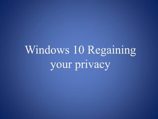Windows 10 Regaining
your privacy
 