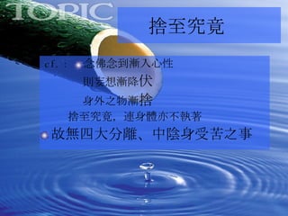 cf. ：   念佛念到漸入心性 則妄想漸降 伏 身外之物漸 捨 捨至究竟，連身體亦不執著 故無四大分離、中陰身受苦之事 捨至究竟 