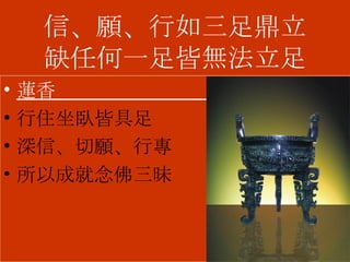 信、願、行如三足鼎立 缺任何一足皆無法立足 蓮香  行住坐臥皆具足 深信、切願、行專 所以成就念佛三昧 