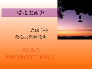 帶我去西方 念佛心中 全心投靠彌陀佛 起心動念 阿彌陀佛沒有不知道的！ 