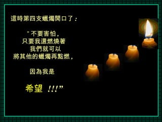 這時第四支蠟燭開口了 : ” 不要害怕 ,  只要我還燃燒著 我們就可以 將其他的蠟燭再點燃 ,  因為我是  希望   !!!” 