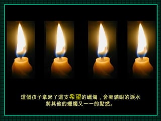 這個孩子拿起了這支 希望 的蠟燭，含著滿眼的淚水 將其他的蠟燭又一一的點燃。 