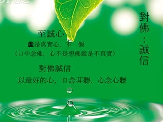 對佛：誠信   至誠心 就是真實心、不虛假 （口中念佛，心不是想佛就是不真實） 對佛誠信 以最好的心，口念耳聽．心念心聽 
