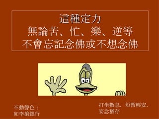 這種定力 無論苦、忙、樂、逆等 不會忘記念佛或不想念佛 不動聲色：如李搶銀行 打坐數息．短暫輕安． 妄念猶存 