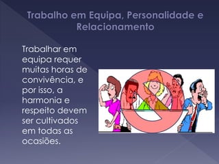 Trabalhar em
equipa requer
muitas horas de
convivência, e
por isso, a
harmonia e
respeito devem
ser cultivados
em todas as
ocasiões.
 