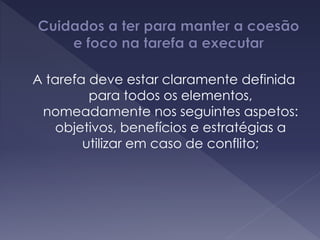 A tarefa deve estar claramente definida
para todos os elementos,
nomeadamente nos seguintes aspetos:
objetivos, benefícios e estratégias a
utilizar em caso de conflito;
 