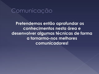 Pretendemos então aprofundar os
conhecimentos nesta área e
desenvolver algumas técnicas de forma
a tornarmo-nos melhores
comunicadores!
 