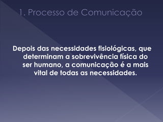 Depois das necessidades fisiológicas, que
determinam a sobrevivência física do
ser humano, a comunicação é a mais
vital de todas as necessidades.
 