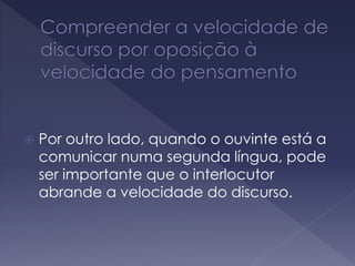  Por outro lado, quando o ouvinte está a
comunicar numa segunda língua, pode
ser importante que o interlocutor
abrande a velocidade do discurso.
 