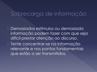  Demasiados estímulos ou demasiada
informação podem fazer com que seja
difícil prestar atenção ao discurso.
 Tente concentrar-se na informação
relevante e nos pontos fundamentais
que estão a ser transmitidos.
 