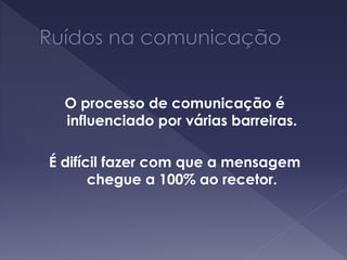 O processo de comunicação é
influenciado por várias barreiras.
É difícil fazer com que a mensagem
chegue a 100% ao recetor.
 