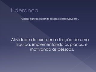 Atividade de exercer a direção de uma
Equipa, implementando os planos, e
motivando as pessoas.
"Liderar significa cuidar de pessoas e desenvolvê-las”,
 