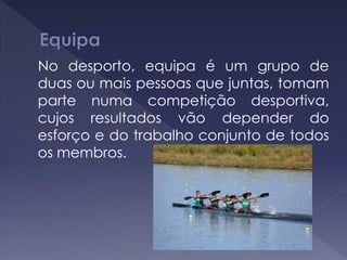 No desporto, equipa é um grupo de
duas ou mais pessoas que juntas, tomam
parte numa competição desportiva,
cujos resultados vão depender do
esforço e do trabalho conjunto de todos
os membros.
 