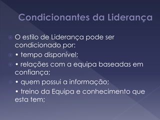  O estilo de Liderança pode ser
condicionado por:
 • tempo disponível;
 • relações com a equipa baseadas em
confiança;
 • quem possui a informação;
 • treino da Equipa e conhecimento que
esta tem;
 