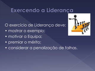 O exercício de Liderança deve:
• mostrar o exemplo;
• motivar a Equipa;
• premiar o mérito;
• considerar a penalização de falhas.
 