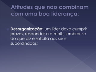  Desorganização: um líder deve cumprir
prazos, responder a e-mails, lembrar-se
do que diz e solicita aos seus
subordinados;
 