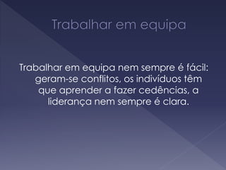 Trabalhar em equipa nem sempre é fácil:
geram-se conflitos, os indivíduos têm
que aprender a fazer cedências, a
liderança nem sempre é clara.
 