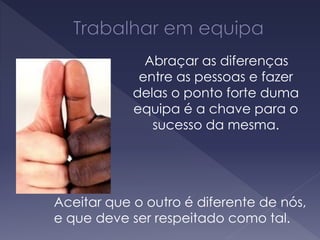 Abraçar as diferenças
entre as pessoas e fazer
delas o ponto forte duma
equipa é a chave para o
sucesso da mesma.
Aceitar que o outro é diferente de nós,
e que deve ser respeitado como tal.
 