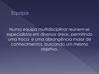 Numa equipa multidisciplinar reúnem-se
especialistas em diversas áreas, permitindo
uma troca e uma abrangência maior de
conhecimentos, buscando um mesmo
objetivo.
 