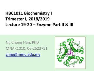 HBC1011 Biochemistry I
Trimester I, 2018/2019
Lecture 19-20 – Enzyme Part II & III
Ng Chong Han, PhD
MNAR1010, 06-2523751
chng@mmu.edu.my
 