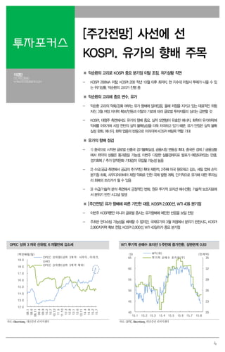4
투자포커스
[주간전망] 사선에 선
KOSPI. 유가의 향배 주목
이경민
02.769.3840
kmlee337@daishin.com
※ 악순환의 고리로 KOSPI 중요 분기점 이탈 조짐. 위기상황 직면
- KOSPI 200MA 이탈. KOSPI 200 작년 10월 이후 최저치. 현 지수대 이탈시 투매가 나올 수 있
는 위기상황. 악순환의 고리가 진행 중
※ 악순환의 고리에 중요 변수. 유가
- 악순환 고리의 약화/강화 여부는 유가 향배에 달려있음. 올해 저점을 지키고 있는 대표적인 위험
자산. 3월 저점 지지력 확보/반등과 이탈의 기로에 따라 글로벌 투자자들의 심리는 급변할 것
- KOSPI, 대형주 측면에서도 유가의 향배 중요. 실적 모멘텀이 유효한 에너지, 화학이 유가하락에
약세를 이어가며 시장 전반의 실적 불확실성을 더욱 자극하고 있기 때문. 유가 안정은 실적 불확
실성 완화, 에너지, 화학 업종의 반등으로 이어지며 KOSPI 버팀목 역할 기대
※ 유가의 향배 점검
- 1) 중국으로 시작된 글로벌 신흥국 경기불확실성, 금융시장 변동성 확대. 중국은 경제 / 금융상황
에서 최악의 상황은 통과중일 가능성. 이번주 다양한 실물경제지표 발표가 예정되어있는 만큼,
경기회복 / 추가 양적완화 기대감이 유입될 가능성 높음
- 2) 수요/공급 측면에서 공급의 추가적인 확대 제한적. 2주째 미국 원유재고 감소. 셰일 업체 손익
분기점 하회. 사우디아라비아 재정 악화로 인한 국채 발행 계획. 단기적으로 유가에 대한 투자심
리 회복의 트리거가 될 수 있음
- 3) 수급/기술적 분석 측면에서 긍정적인 변화. 원유 투기적 포지션 매수전환. 기술적 보조지표에
서 분위기 반전 시그널 발생
※ [주간전망] 유가 향배에 따른 기민한 대응. KOSPI 2,000선, WTI 43$ 분기점
- 이번주 KOSPI뿐만 아니라 글로벌 증시는 유가향배에 예민한 반응을 보일 전망
- 주초반 언더슈팅 가능성을 배제할 수 없지만, 국제유가의 3월 저점에서 분위기 반전시도, KOSPI
2,000지지력 확보 전망. KOSPI 2,000선, WTI 43달러가 중요 분기점
OPEC 상위 3 개국 산유량. 6 개월만에 감소세 WTI 투기적 순매수 포지션 5 주만에 증가전환. 상관관계 0.83
12.0
13.0
14.0
15.0
16.0
17.0
18.0
19.0
08.1
08.6
08.11
09.4
09.9
10.2
10.7
10.12
11.5
11.10
12.3
12.8
13.1
13.6
13.11
14.4
14.9
15.2
15.7
OPEC 산유량(상위 3개국: 사우디, 이라크,
UAE)
OPEC 산유량(상위 3개국 제외)
(백만배럴/일)
20
23
26
29
32
35
40
45
50
55
60
65
15.1 15.2 15.3 15.4 15.5 15.6 15.7 15.8
WTI(좌)
투기적 순매수 포지션(우)
($) (만계약)
자료: Bloomberg, 대신증권 리서치센터 자료: CFTC, Bloomberg, 대신증권 리서치센터
 