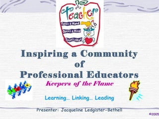 Inspiring a Community
of
Professional Educators
Keepers of the Flame
Learning… Linking… Leading
Presenter: Jacqueline Ledgister-Bethell
©2005
 