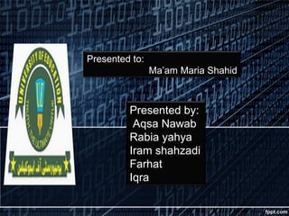 Presented to:
Ma’am Maria Shahid
Presented by:
Aqsa Nawab
Rabia yahya
Iram shahzadi
Farhat
Iqra
 