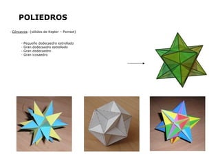 POLIEDROS
-   Cóncavos: (sólidos de Kepler – Poinsot)


         ·   Pequeño dodecaedro estrellado
         ·   Gran dodecaedro estrellado
         ·   Gran dodecaedro
         ·   Gran icosaedro
 