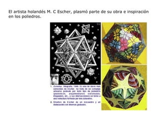 El artista holandés M. C Escher, plasmó parte de su obra e inspiración
en los poliedros.
 