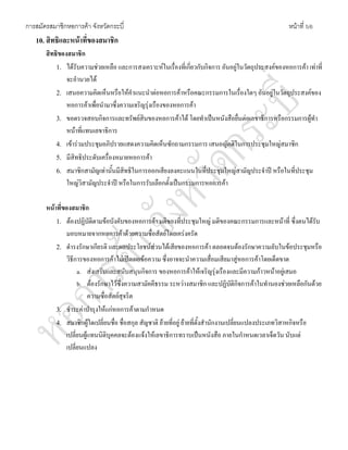 การสมัครสมาชิกหอการคา จังหวัดกระบี่ หนาที่ 5/6
10. สิทธิและหนาที่ของสมาชิก
สิทธิของสมาชิก
1. ไดรับความชวยเหลือ และการสงเคราะหในเรื่องที่เกี่ยวกับกิจการ อันอยูในวัตถุประสงคของหอการคา เทาที่
จะอํานวยได
2. เสนอความคิดเห็นหรือใหคําแนะนําตอหอการคาหรือคณะกรรมการในเรื่องใดๆ อันอยูในวัตถุประสงคของ
หอการคาเพื่อนํามาซึ่งความเจริญรุงเรืองของหอการคา
3. ขอตรวจสอบกิจการและทรัพยสินของหอการคาได โดยทําเปนหนังสือยื่นตอเลขาธิการหรือกรรมการผูทํา
หนาที่แทนเลขาธิการ
4. เขารวมประชุมอภิปรายแสดงความคิดเห็นซักถามกรรมการ เสนอญัตติในการประชุมใหญสมาชิก
5. มีสิทธิประดับเครื่องหมายหอการคา
6. สมาชิกสามัญเทานั้นมีสิทธิในการออกเสียงลงคะแนนในที่ประชุมใหญสามัญประจําป หรือในที่ประชุม
ใหญวิสามัญประจําป หรือในการรับเลือกตั้งเปนกรรมการหอการคา
หนาที่ของสมาชิก
1. ตองปฏิบัติตามขอบังคับของหอการคา มติของที่ประชุมใหญ มติของคณะกรรมการและหนาที่ ซึ่งตนไดรับ
มอบหมายจากหอการคาดวยความซื่อสัตยโดยเครงครัด
2. ดํารงรักษาเกียรติ และผลประโยชนสวนไดเสียของหอการคา ตลอดจนตองรักษาความลับในขอประชุมหรือ
วิธีการของหอการคาไมเปดเผยขอความ ซึ่งอาจจะนําความเสื่อมเสียมาสูหอการคาโดยเด็ดขาด
a. สงเสริมและสนับสนุนกิจการ ของหอการคาใหเจริญรุงเรืองและมีความกาวหนาอยูเสมอ
b. ตองรักษาไวซึ่งความสามัคคีธรรม ระหวางสมาชิก และปฏิบัติกิจการคาในทํานองชวยเหลือกันดวย
ความซื่อสัตยสุจริต
3. ชําระคาบํารุงใหแกหอการคาตามกําหนด
4. สมาชิกผูใดเปลี่ยนชื่อ ชื่อสกุล สัญชาติ ยายที่อยู ยายที่ตั้งสํานักงานเปลี่ยนแปลงประเภทวิสาหกิจหรือ
เปลี่ยนผูแทนนิติบุคคลจะตองแจงใหเลขาธิการทราบเปนหนังสือ ภายในกําหนดเวลาเจ็ดวัน นับแต
เปลี่ยนแปลง
 
