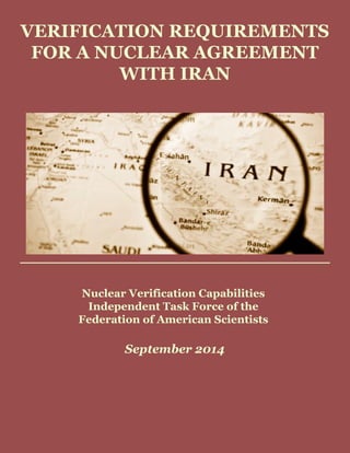 VERIFICATION REQUIREMENTS
FOR A NUCLEAR AGREEMENT
WITH IRAN
Nuclear Verification Capabilities
Independent Task Force of the
Federation of American Scientists
September 2014
 