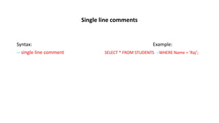 Single line comments
Syntax: Example:
-- single line comment SELECT * FROM STUDENTS --WHERE Name = 'Raj';
 