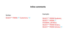 Inline comments
Syntax:
SELECT * FROM /* Customers; */
Example:
SELECT * FROM Students;
SELECT * FROM /*
STUDENT_DETAILS;
SELECT * FROM Orders;
SELECT * FROM Articles;*/
 