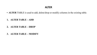 ALTER
• ALTER TABLE is used to add, delete/drop or modify columns in the existing table.
1. ALTER TABLE – ADD
2. ALTER TABLE – DROP
3. ALTER TABLE – MODIFY
 