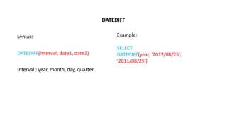 DATEDIFF
Syntax:
DATEDIFF(interval, date1, date2)
Interval : year, month, day, quarter
Example:
SELECT
DATEDIFF(year, '2017/08/25',
'2011/08/25')
 