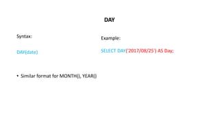 DAY
Syntax:
DAY(date)
• Similar format for MONTH(), YEAR()
Example:
SELECT DAY('2017/08/25') AS Day;
 