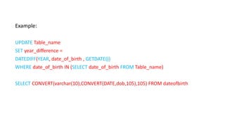 Example:
UPDATE Table_name
SET year_difference =
DATEDIFF(YEAR, date_of_birth , GETDATE())
WHERE date_of_birth IN (SELECT date_of_birth FROM Table_name)
SELECT CONVERT(varchar(10),CONVERT(DATE,dob,105),105) FROM dateofbirth
 