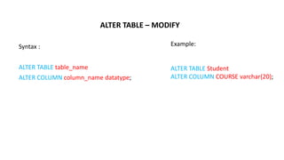 ALTER TABLE – MODIFY
Syntax :
ALTER TABLE table_name
ALTER COLUMN column_name datatype;
Example:
ALTER TABLE Student
ALTER COLUMN COURSE varchar(20);
 