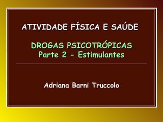 ATIVIDADE FÍSICA E SAÚDE

 DROGAS PSICOTRÓPICAS
  Parte 2 - Estimulantes


    Adriana Barni Truccolo
 
